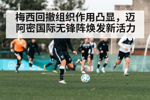 梅西回撤组织作用凸显，迈阿密国际无锋阵焕发新活力