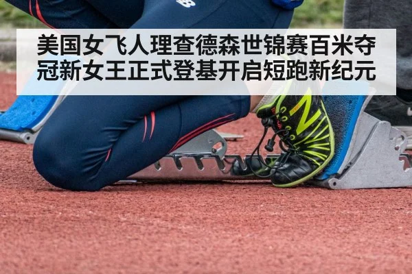 美国女飞人理查德森世锦赛百米夺冠新女王正式登基开启短跑新纪元