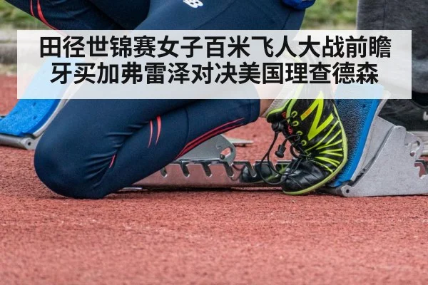 田径世锦赛女子百米飞人大战前瞻牙买加弗雷泽对决美国理查德森