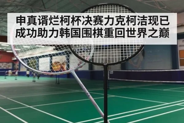 申真谞烂柯杯决赛力克柯洁现已成功助力韩国围棋重回世界之巅